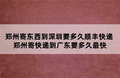 郑州寄东西到深圳要多久顺丰快递 郑州寄快递到广东要多久最快